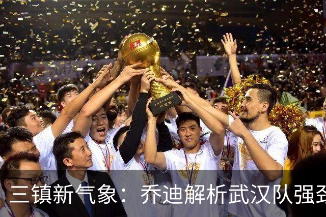 三镇新气象：乔迪解析武汉队强劲外援与战术调整