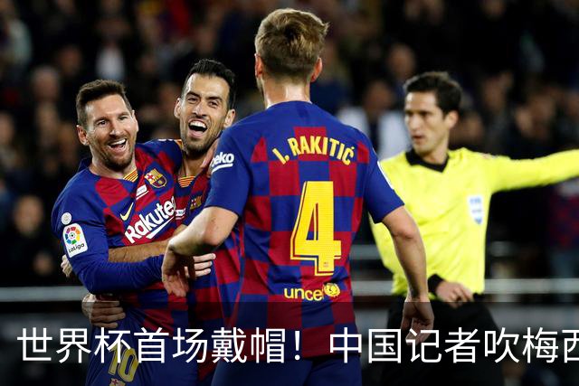 世界杯首场戴帽！中国记者吹梅西：他是传奇，他是神，他是梅西！