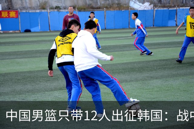 中国男篮只带12人出征韩国：战中国台北成生死战 剩9人回北京训练