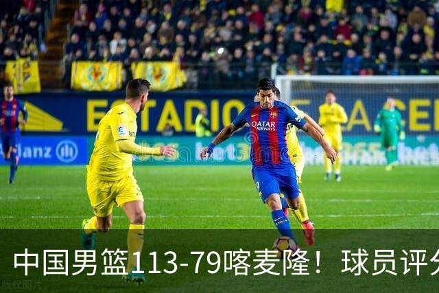 中国男篮113-79喀麦隆！球员评分：4人满分，4人良好，3人合格