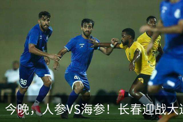 今晚，人参VS海参！长春迎战大连，东北足球盛宴即将开启！