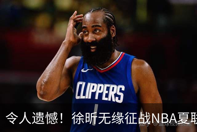 令人遗憾！徐昕无缘征战NBA夏联，原因曝光，球迷惋惜，杜锋躺枪