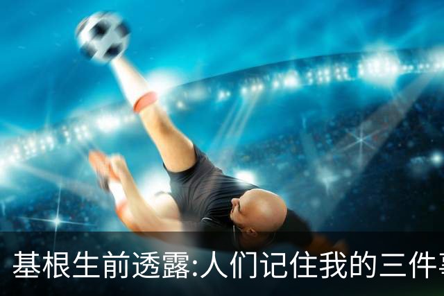 基根生前透露:人们记住我的三件事,不是金球奖