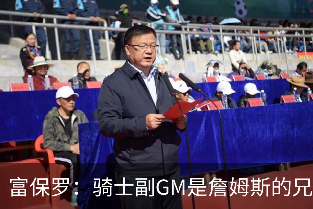 富保罗：骑士副GM是詹姆斯的兄弟极为关键 不利之处在于没了加兰