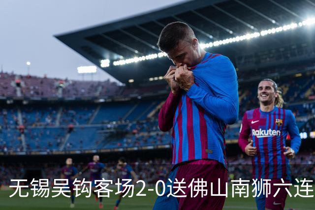 无锡吴钩客场2-0送佛山南狮六连败，王一凡、努尔达努斯破门