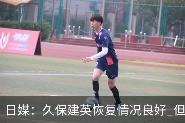 日媒：久保建英恢复情况良好 但仍或缺席与巴西的淘汰赛