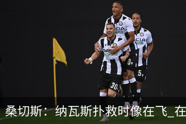 桑切斯：纳瓦斯扑救时像在飞 在莱万特时我一年也去不了3次健身房