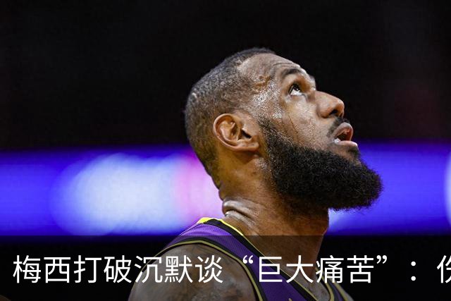 梅西打破沉默谈“巨大痛苦”：伤口需时间愈合，未确认是否退役