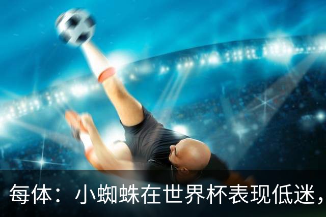 每体：小蜘蛛在世界杯表现低迷，巴萨认为他只值7000万到8000万欧