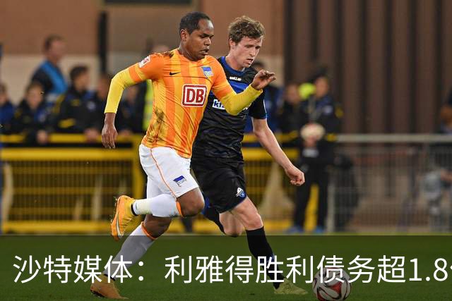 沙特媒体：利雅得胜利债务超1.8亿欧，PIF已采取紧急措施干预