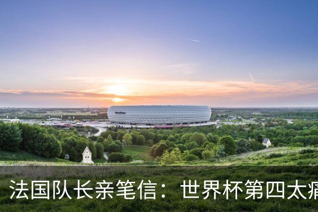 法国队长亲笔信：世界杯第四太痛了，但我们的故事由千万双手书写
