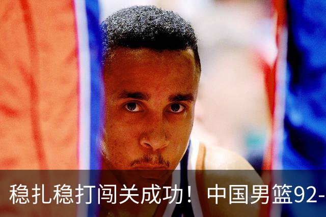 稳扎稳打闯关成功！中国男篮92-74中国台北 锁定世预赛第二阶段席位