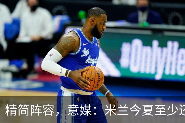 精简阵容，意媒：米兰今夏至少还要送走6人