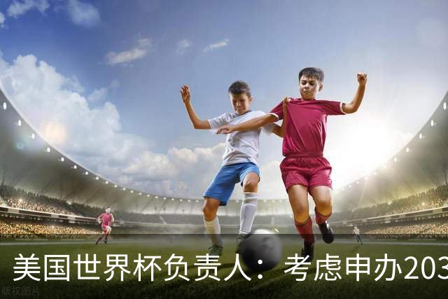 美国世界杯负责人：考虑申办2038年世界杯 我们办花的钱少很多