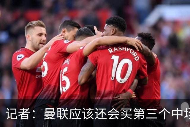 记者：曼联应该还会买第三个中场，红魔的夏窗才刚刚开始
