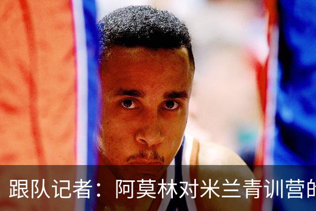 跟队记者：阿莫林对米兰青训营的所有球队进行了内部巡视