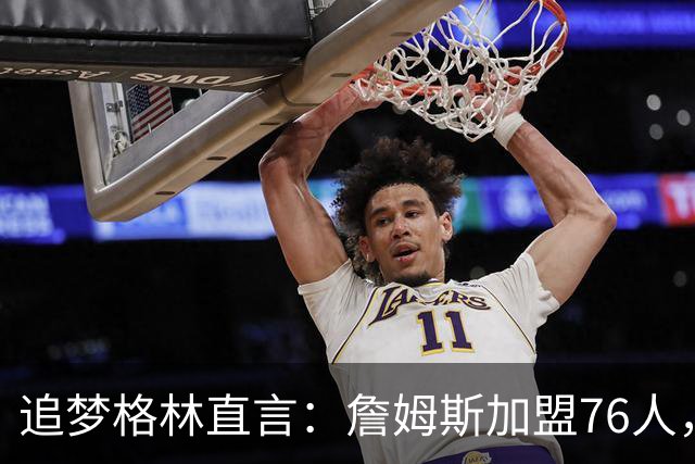 追梦格林直言：詹姆斯加盟76人，埃奇库姆成最大输家