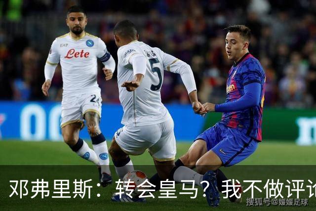 邓弗里斯：转会皇马？我不做评论；保持专注，荷兰也将是夺冠热门