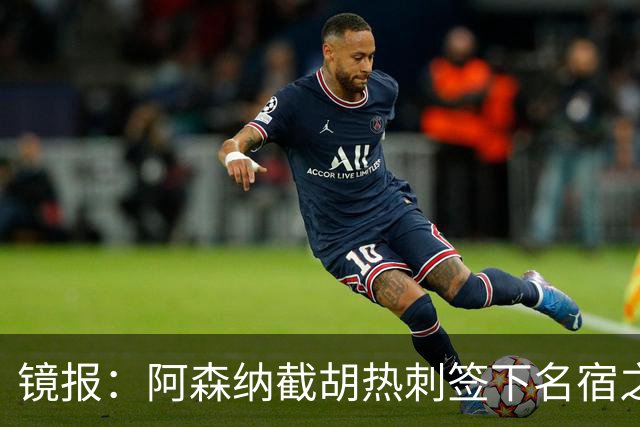 镜报：阿森纳截胡热刺签下名宿之子，曼城铁卫或成萨利巴备胎
