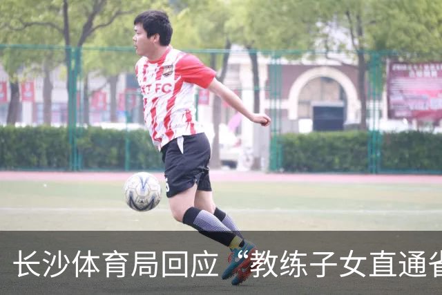 长沙体育局回应“教练子女直通省运会”：“集训”不是“试训”，两名运动员并未直通