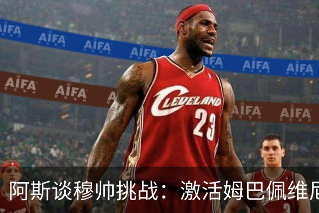 阿斯谈穆帅挑战：激活姆巴佩维尼修斯组合、夺回冠军、更衣室管理