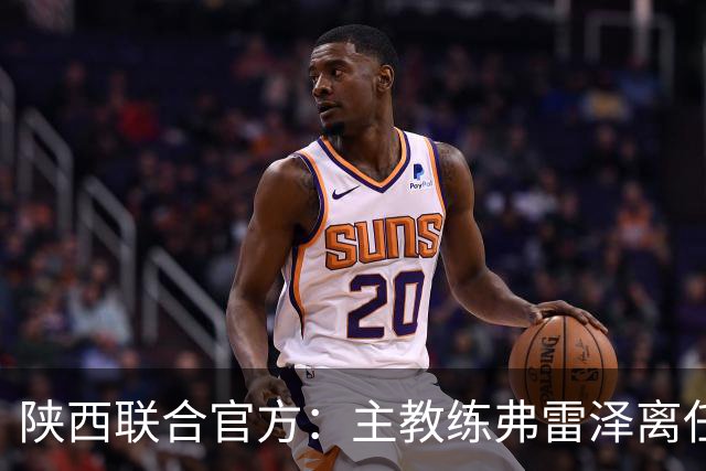 陕西联合官方：主教练弗雷泽离任，俱乐部现已启动主教练选聘工作