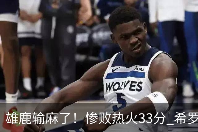 雄鹿输麻了！惨败热火33分 希罗被热巴胖揍 两乐透秀遭37号秀压制