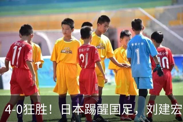 4-0狂胜！日本踢醒国足，刘建宏一句实话，戳破中日足球差距真相