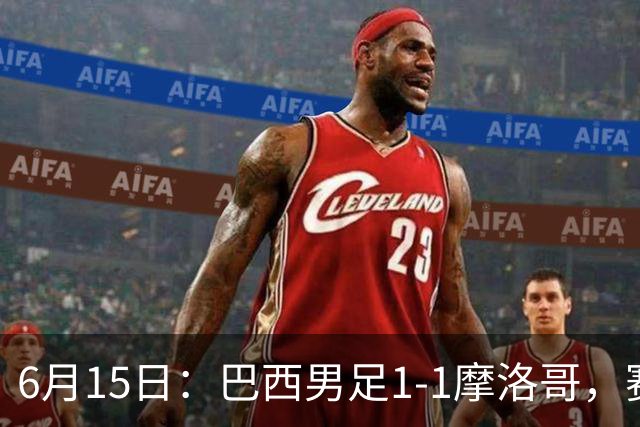 6月15日：巴西男足1-1摩洛哥，赛后球员评分：四人满分，2人及格，2人拉胯